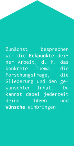 Zunächst besprechen wir die Eckpunkte deiner Arbeit, d. h. das konkrete Thema, die Forschungsfrage, die Gliederung und den gewünschten Inhalt. Du kannst dabei jederzeit deine Ideen und Wünsche einbringen!